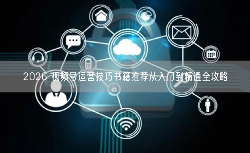 2026 视频号运营技巧书籍推荐从入门到精通全攻略