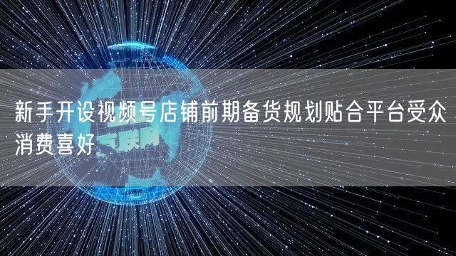新手开设视频号店铺前期备货规划贴合平台受众消费喜好