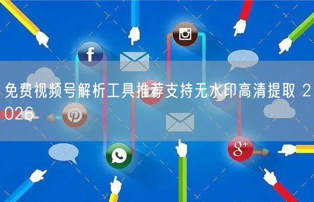 免费视频号解析工具推荐支持无水印高清提取 2026