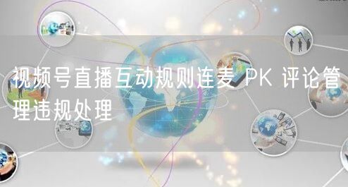 视频号直播互动规则连麦 PK 评论管理违规处理