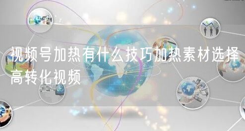 视频号加热有什么技巧加热素材选择高转化视频