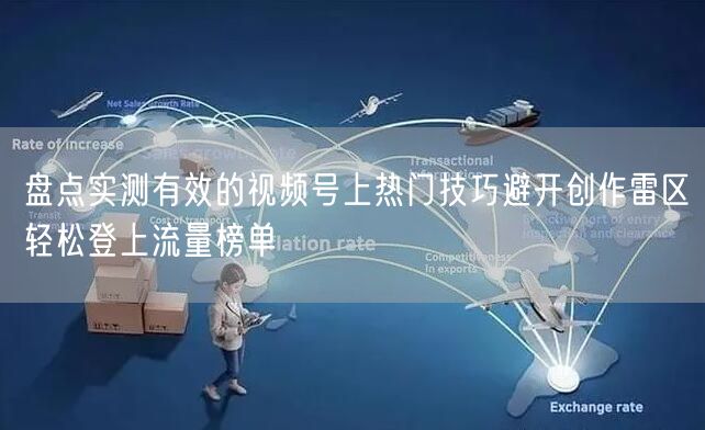 盘点实测有效的视频号上热门技巧避开创作雷区轻松登上流量榜单