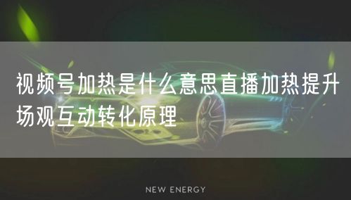视频号加热是什么意思直播加热提升场观互动转化原理