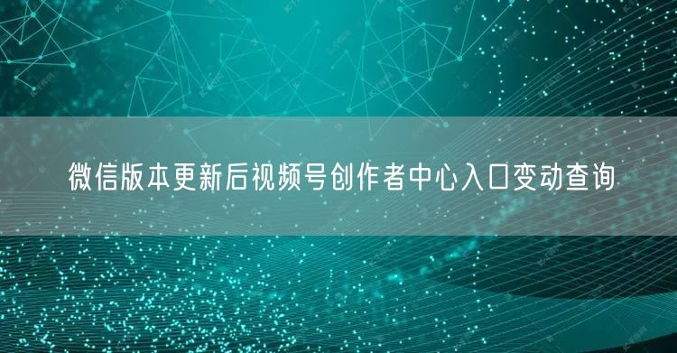 微信版本更新后视频号创作者中心入口变动查询