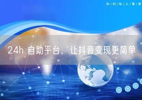 24h 自助平台，让抖音变现更简单
