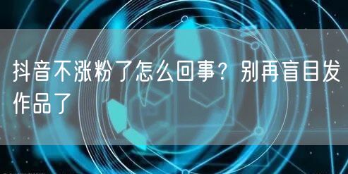 抖音不涨粉了怎么回事？别再盲目发作品了
