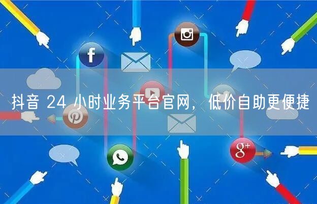 抖音 24 小时业务平台官网，低价自助更便捷