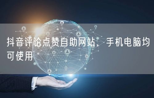 抖音评论点赞自助网站，手机电脑均可使用