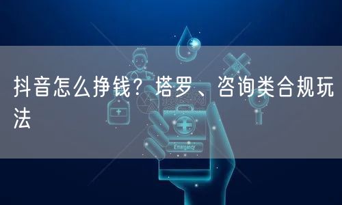 抖音怎么挣钱?塔罗、咨询类合规玩法