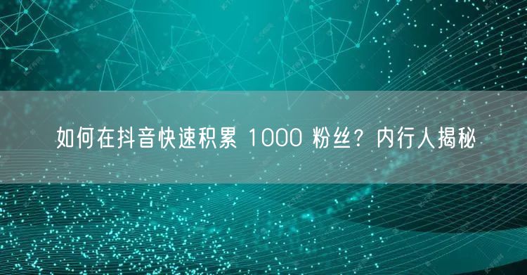 如何在抖音快速积累 1000 粉丝？内行人揭秘