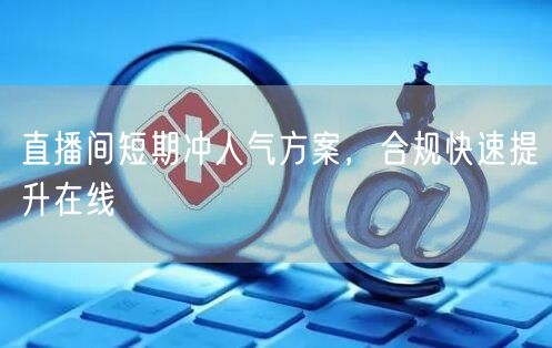 直播间短期冲人气方案，合规快速提升在线