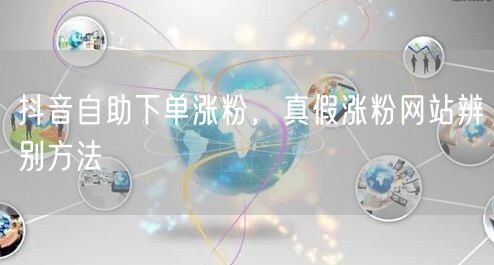 抖音自助下单涨粉，真假涨粉网站辨别方法