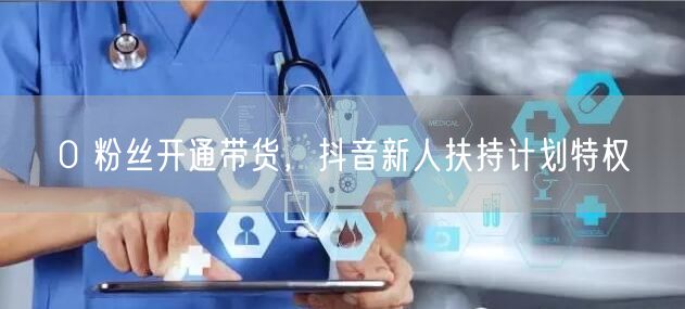 0 粉丝开通带货，抖音新人扶持计划特权