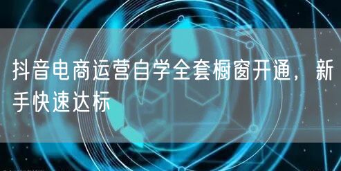 抖音电商运营自学全套橱窗开通，新手快速达标