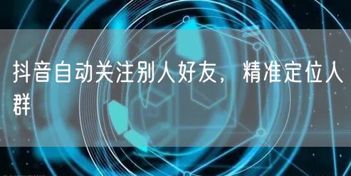 抖音自动关注别人好友，精准定位人群