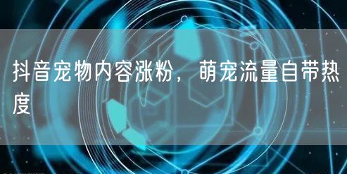 抖音宠物内容涨粉，萌宠流量自带热度
