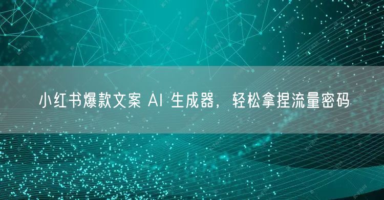 小红书爆款文案 AI 生成器，轻松拿捏流量密码