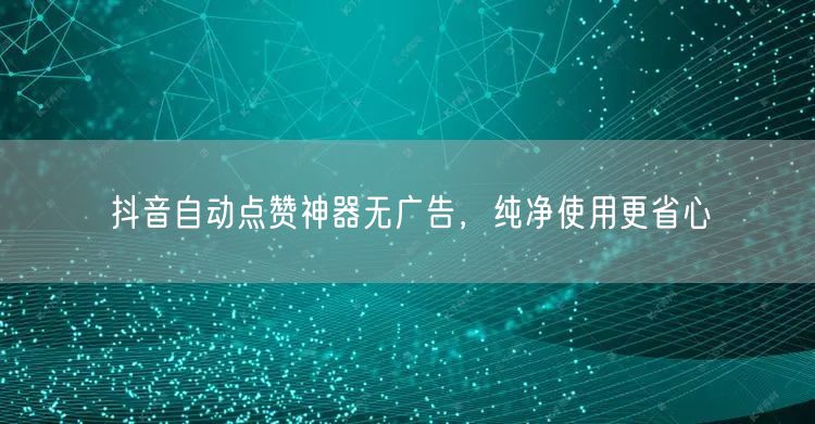 抖音自动点赞神器无广告，纯净使用更省心