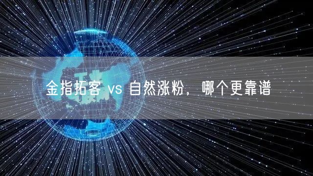 金指拓客 vs 自然涨粉，哪个更靠谱
