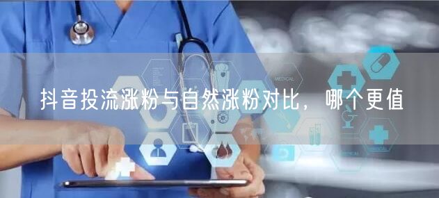 抖音投流涨粉与自然涨粉对比，哪个更值