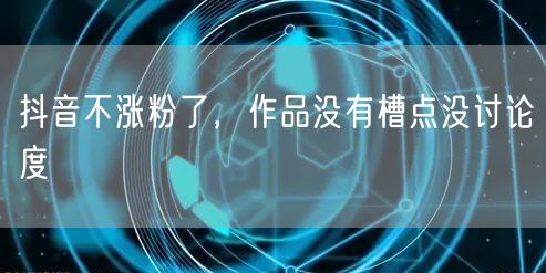 抖音不涨粉了，作品没有槽点没讨论度
