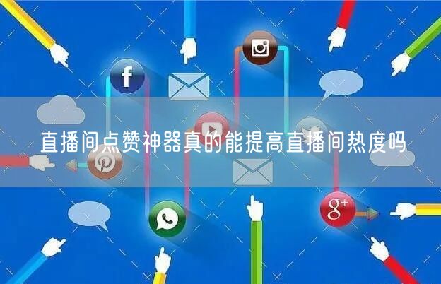 直播间点赞神器真的能提高直播间热度吗
