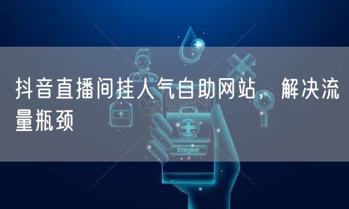 抖音直播间挂人气自助网站，解决流量瓶颈