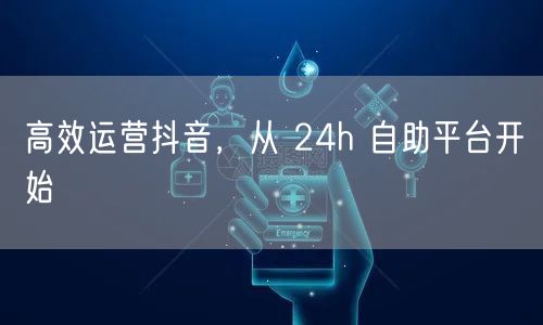 高效运营抖音，从 24h 自助平台开始