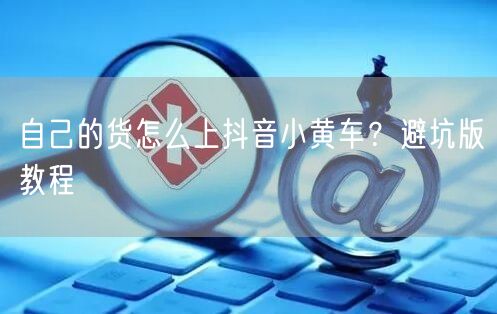 自己的货怎么上抖音小黄车？避坑版教程