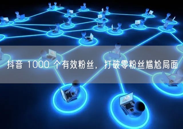 抖音 1000 个有效粉丝，打破零粉丝尴尬局面