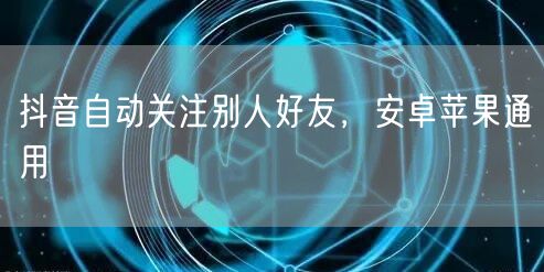 抖音自动关注别人好友，安卓苹果通用