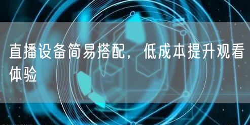 直播设备简易搭配，低成本提升观看体验