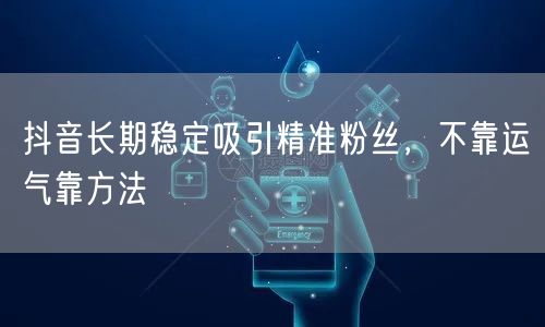 抖音长期稳定吸引精准粉丝，不靠运气靠方法