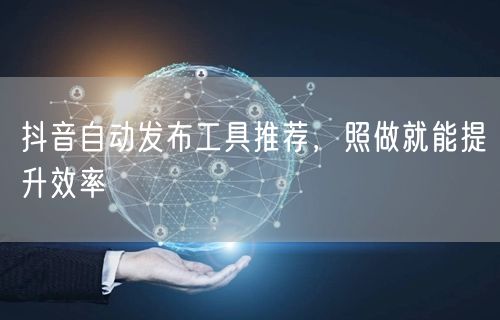 抖音自动发布工具推荐，照做就能提升效率