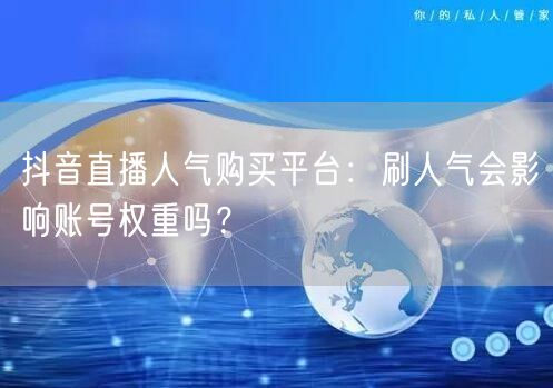 抖音直播人气购买平台：刷人气会影响账号权重吗？