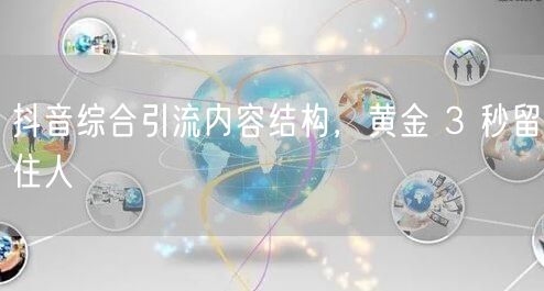 抖音综合引流内容结构，黄金 3 秒留住人