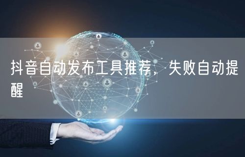 抖音自动发布工具推荐，失败自动提醒