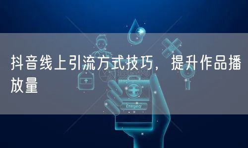抖音线上引流方式技巧，提升作品播放量