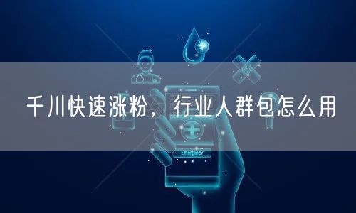 千川快速涨粉，行业人群包怎么用