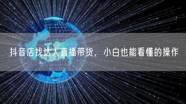 抖音店找达人直播带货，小白也能看懂的操作