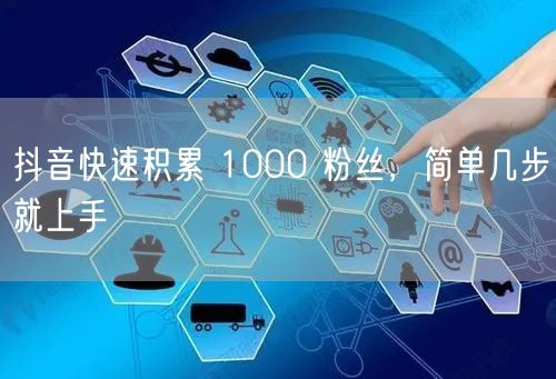 抖音快速积累 1000 粉丝，简单几步就上手
