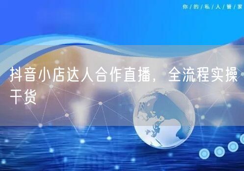 抖音小店达人合作直播，全流程实操干货
