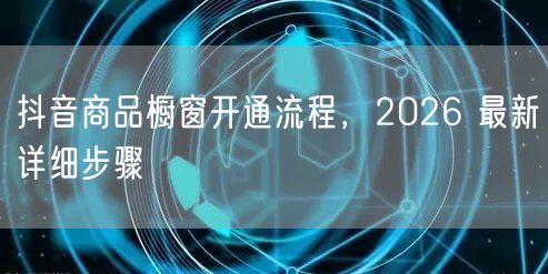 抖音商品橱窗开通流程，2026 最新详细步骤