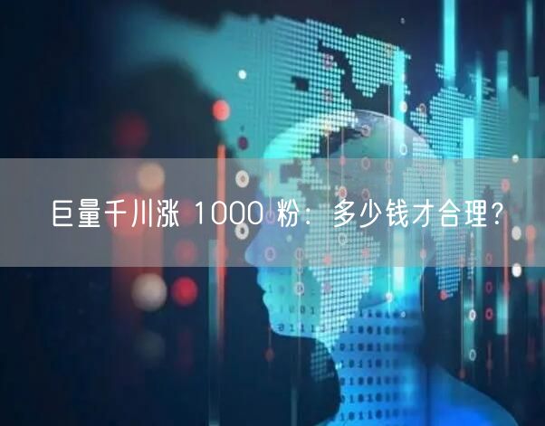 巨量千川涨 1000 粉：多少钱才合理？