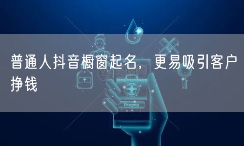 普通人抖音橱窗起名，更易吸引客户挣钱