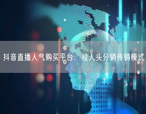 抖音直播人气购买平台：拉人头分销传销模式