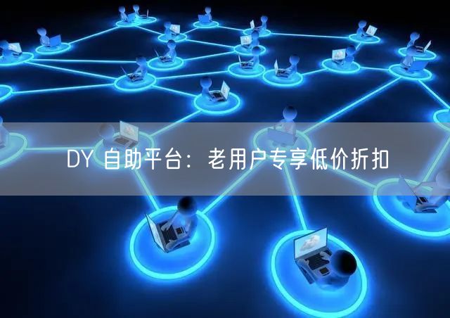 DY 自助平台：老用户专享低价折扣