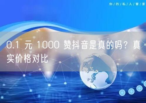 0.1 元 1000 赞抖音是真的吗？真实价格对比