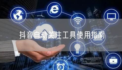 抖音自动关注工具使用指南