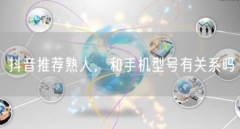 抖音推荐熟人，和手机型号有关系吗